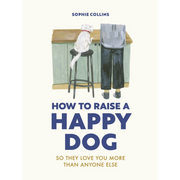 How To Raise A Happy Dog: So They Love You More (Than Anyone Else)